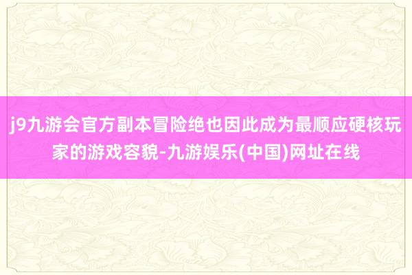 j9九游会官方副本冒险绝也因此成为最顺应硬核玩家的游戏容貌-九游娱乐(中国)网址在线