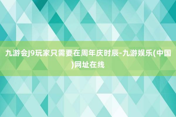 九游会J9玩家只需要在周年庆时辰-九游娱乐(中国)网址在线