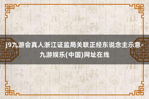 j9九游会真人浙江证监局关联正经东说念主示意-九游娱乐(中国)网址在线