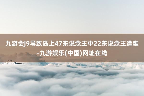 九游会J9导致岛上47东说念主中22东说念主遭难-九游娱乐(中国)网址在线