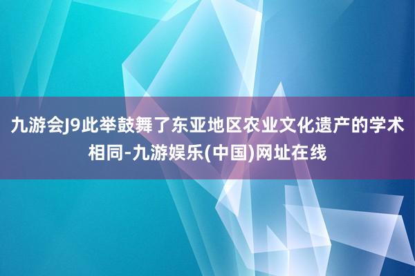 九游会J9此举鼓舞了东亚地区农业文化遗产的学术相同-九游娱乐(中国)网址在线