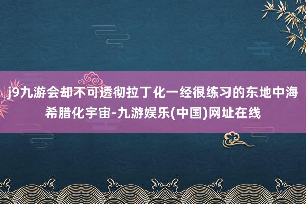 j9九游会却不可透彻拉丁化一经很练习的东地中海希腊化宇宙-九游娱乐(中国)网址在线