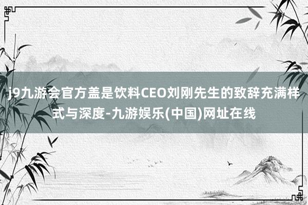 j9九游会官方盖是饮料CEO刘刚先生的致辞充满样式与深度-九游娱乐(中国)网址在线