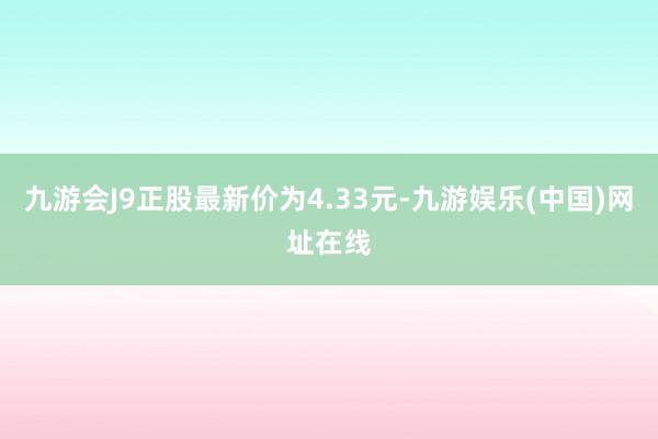 九游会J9正股最新价为4.33元-九游娱乐(中国)网址在线