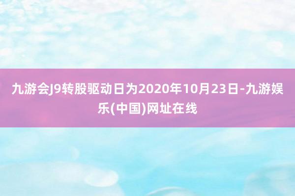 九游会J9转股驱动日为2020年10月23日-九游娱乐(中国)网址在线