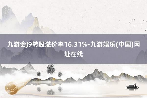 九游会J9转股溢价率16.31%-九游娱乐(中国)网址在线