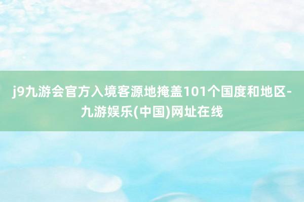 j9九游会官方入境客源地掩盖101个国度和地区-九游娱乐(中国)网址在线