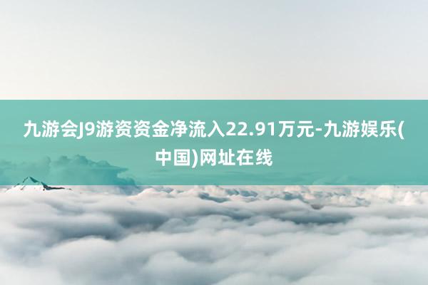 九游会J9游资资金净流入22.91万元-九游娱乐(中国)网址在线