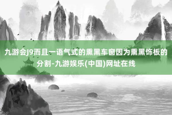 九游会J9而且一语气式的熏黑车窗因为熏黑饰板的分割-九游娱乐(中国)网址在线