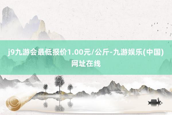 j9九游会最低报价1.00元/公斤-九游娱乐(中国)网址在线