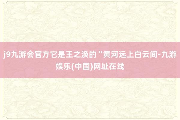 j9九游会官方它是王之涣的“黄河远上白云间-九游娱乐(中国)网址在线