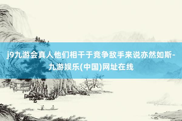 j9九游会真人他们相干于竞争敌手来说亦然如斯-九游娱乐(中国)网址在线