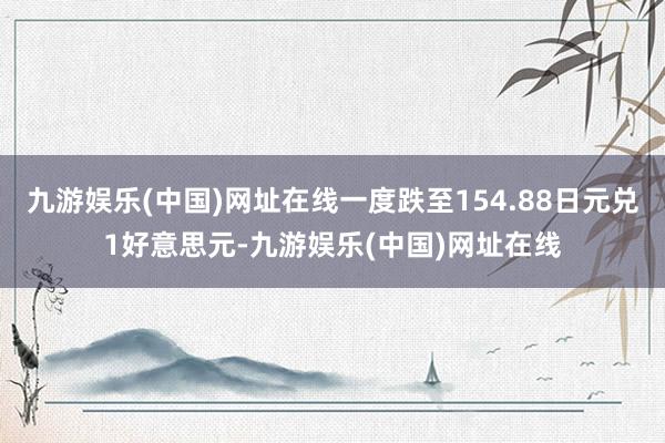 九游娱乐(中国)网址在线一度跌至154.88日元兑1好意思元-九游娱乐(中国)网址在线