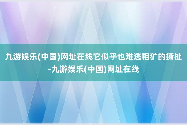 九游娱乐(中国)网址在线它似乎也难逃粗犷的撕扯-九游娱乐(中国)网址在线