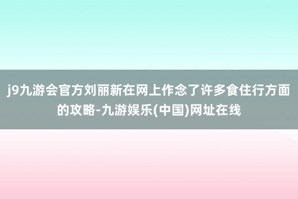 j9九游会官方刘丽新在网上作念了许多食住行方面的攻略-九游娱乐(中国)网址在线