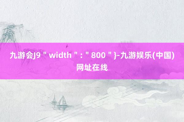 九游会J9＂width＂:＂800＂}-九游娱乐(中国)网址在线