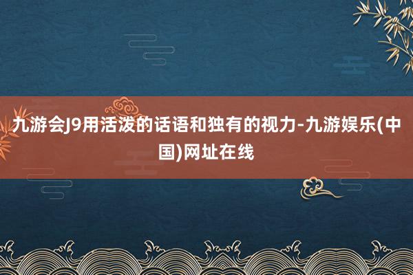 九游会J9用活泼的话语和独有的视力-九游娱乐(中国)网址在线