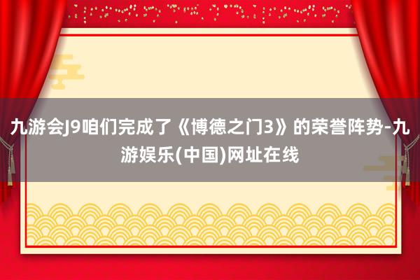 九游会J9咱们完成了《博德之门3》的荣誉阵势-九游娱乐(中国)网址在线