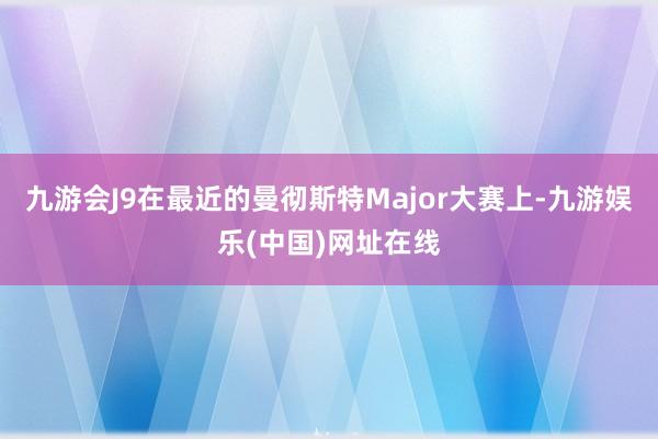 九游会J9在最近的曼彻斯特Major大赛上-九游娱乐(中国)网址在线