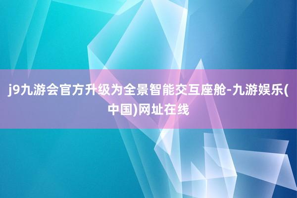 j9九游会官方升级为全景智能交互座舱-九游娱乐(中国)网址在线