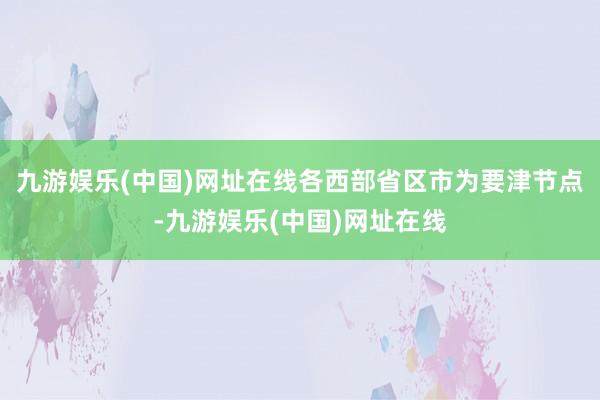 九游娱乐(中国)网址在线各西部省区市为要津节点-九游娱乐(中国)网址在线