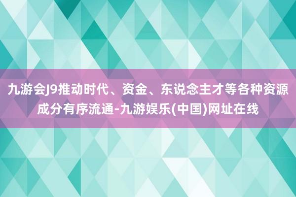 九游会J9推动时代、资金、东说念主才等各种资源成分有序流通-九游娱乐(中国)网址在线