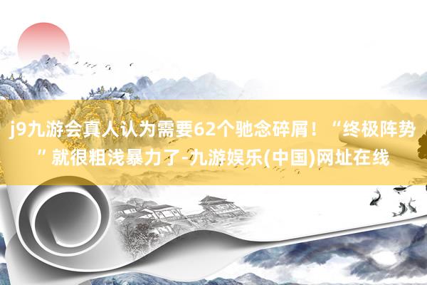 j9九游会真人认为需要62个驰念碎屑！“终极阵势”就很粗浅暴力了-九游娱乐(中国)网址在线