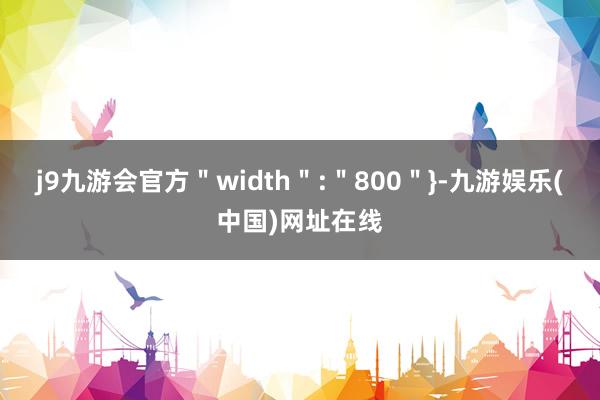 j9九游会官方＂width＂:＂800＂}-九游娱乐(中国)网址在线