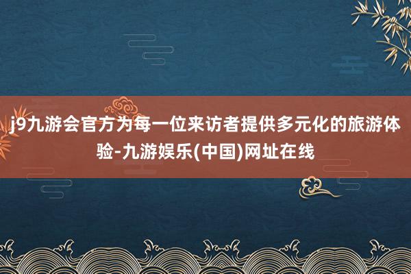 j9九游会官方为每一位来访者提供多元化的旅游体验-九游娱乐(中国)网址在线