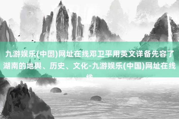 九游娱乐(中国)网址在线邓卫平用英文详备先容了湖南的地舆、历史、文化-九游娱乐(中国)网址在线