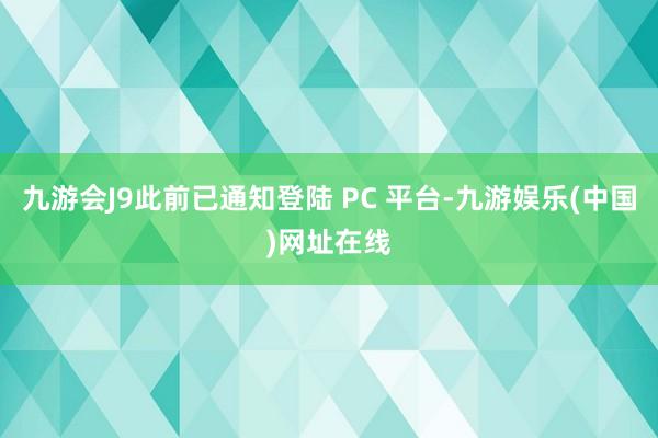 九游会J9此前已通知登陆 PC 平台-九游娱乐(中国)网址在线