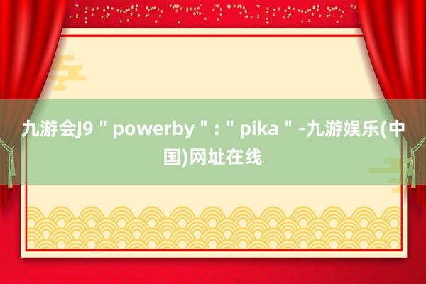 九游会J9＂powerby＂:＂pika＂-九游娱乐(中国)网址在线