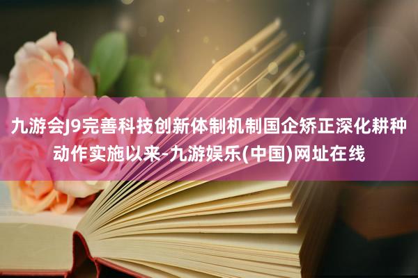 九游会J9完善科技创新体制机制国企矫正深化耕种动作实施以来-九游娱乐(中国)网址在线