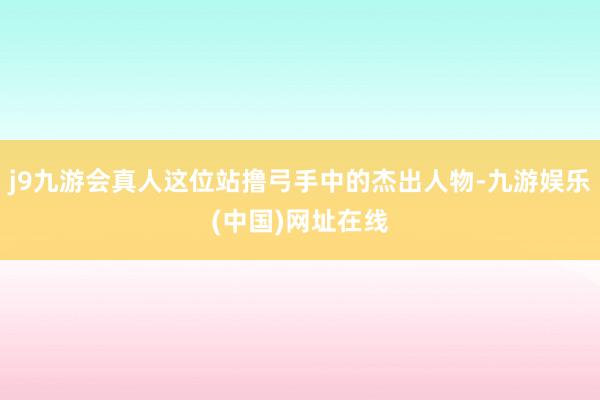 j9九游会真人这位站撸弓手中的杰出人物-九游娱乐(中国)网址在线