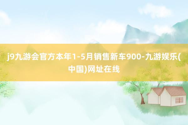 j9九游会官方本年1-5月销售新车900-九游娱乐(中国)网址在线