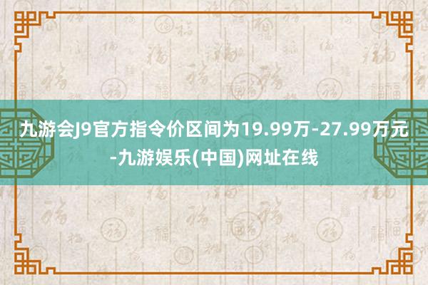 九游会J9官方指令价区间为19.99万-27.99万元-九游娱乐(中国)网址在线