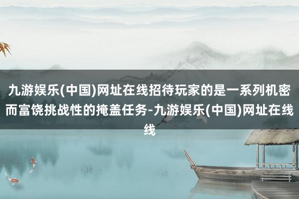 九游娱乐(中国)网址在线招待玩家的是一系列机密而富饶挑战性的掩盖任务-九游娱乐(中国)网址在线