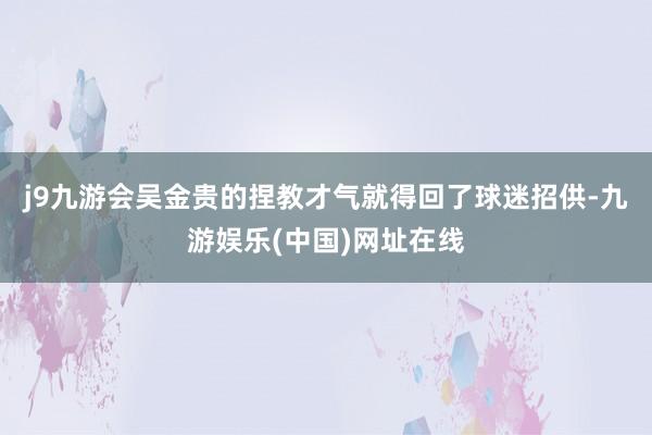 j9九游会吴金贵的捏教才气就得回了球迷招供-九游娱乐(中国)网址在线