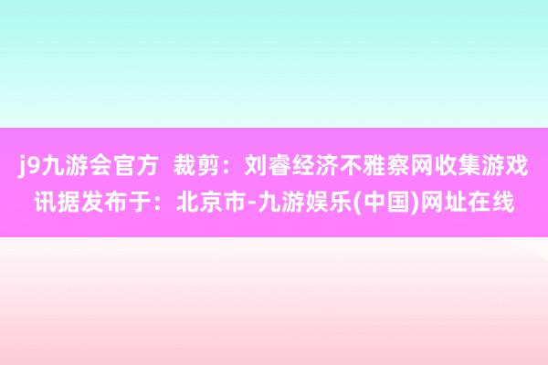 j9九游会官方  裁剪：刘睿经济不雅察网收集游戏讯据发布于：北京市-九游娱乐(中国)网址在线