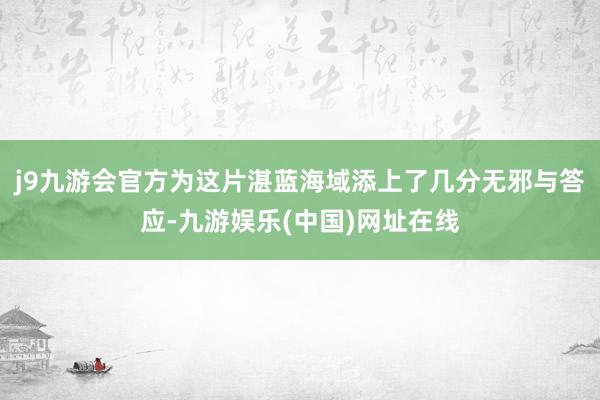 j9九游会官方为这片湛蓝海域添上了几分无邪与答应-九游娱乐(中国)网址在线