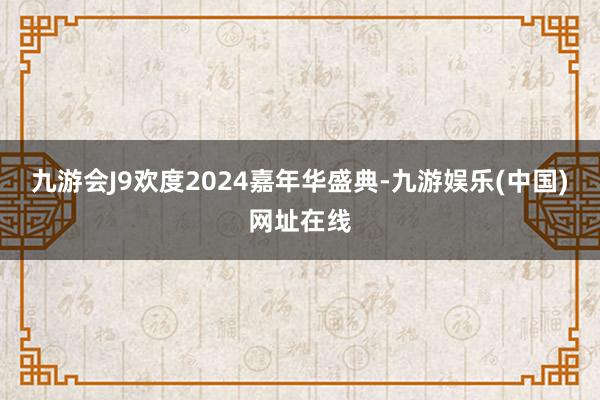 九游会J9欢度2024嘉年华盛典-九游娱乐(中国)网址在线