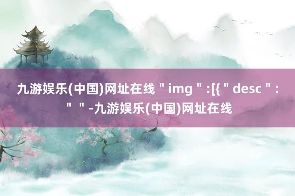 九游娱乐(中国)网址在线＂img＂:[{＂desc＂:＂＂-九游娱乐(中国)网址在线