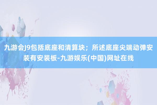 九游会J9包括底座和清算块；所述底座尖端动弹安装有安装板-九游娱乐(中国)网址在线