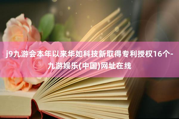 j9九游会本年以来华如科技新取得专利授权16个-九游娱乐(中国)网址在线