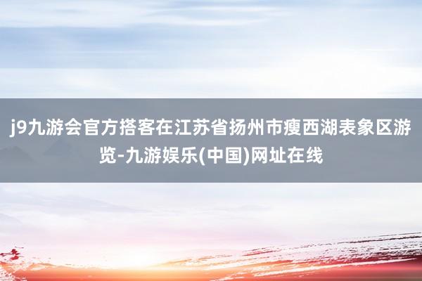 j9九游会官方搭客在江苏省扬州市瘦西湖表象区游览-九游娱乐(中国)网址在线