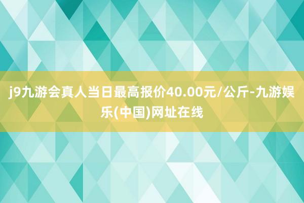 j9九游会真人当日最高报价40.00元/公斤-九游娱乐(中国)网址在线