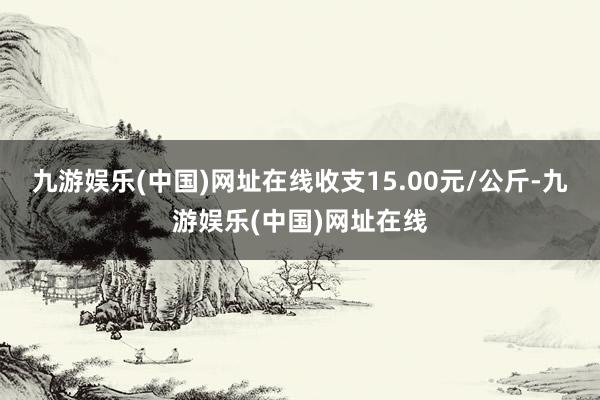 九游娱乐(中国)网址在线收支15.00元/公斤-九游娱乐(中国)网址在线