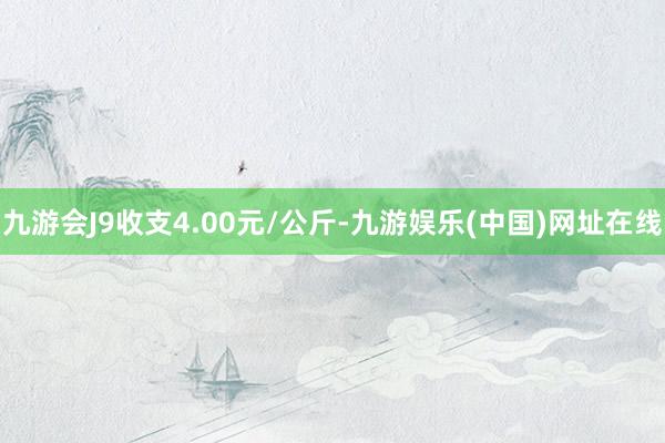 九游会J9收支4.00元/公斤-九游娱乐(中国)网址在线