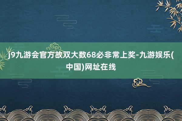 j9九游会官方故双大数68必非常上奖-九游娱乐(中国)网址在线