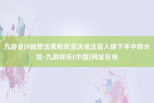 九游会J9她想法柔和而坚决地注目入辖下手中的水饺-九游娱乐(中国)网址在线